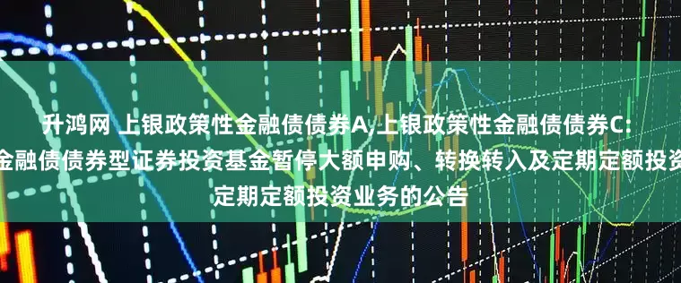升鸿网 上银政策性金融债债券A,上银政策性金融债债券C: 上银政策性金融债债券型证券投资基金暂停大额申购、转换转入及定期定额投资业务的公告