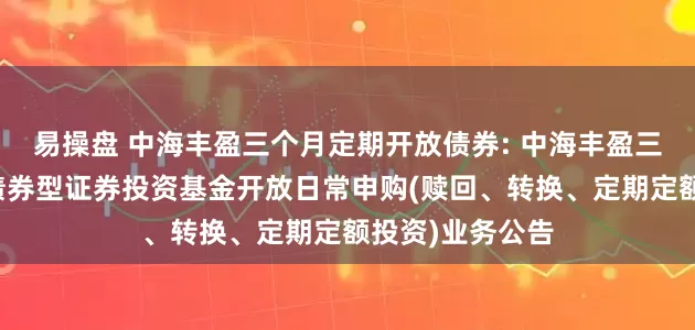 易操盘 中海丰盈三个月定期开放债券: 中海丰盈三个月定期开放债券型证券投资基金开放日常申购(赎回、转换、定期定额投资)业务公告