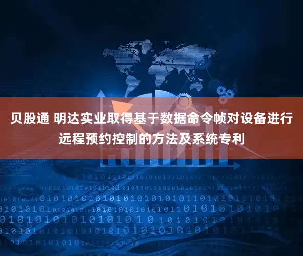 贝股通 明达实业取得基于数据命令帧对设备进行远程预约控制的方法及系统专利