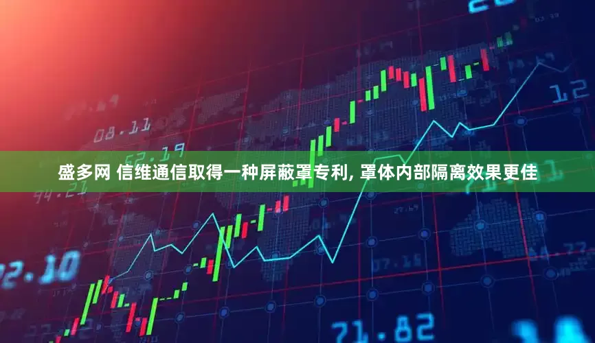 盛多网 信维通信取得一种屏蔽罩专利, 罩体内部隔离效果更佳