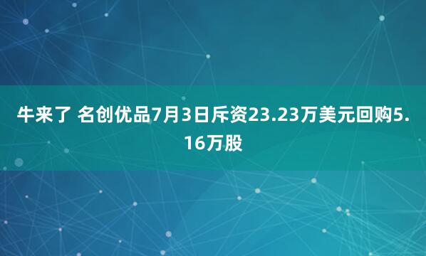 牛来了 名创优品7月3日斥资23.23万美元回购5.16万股