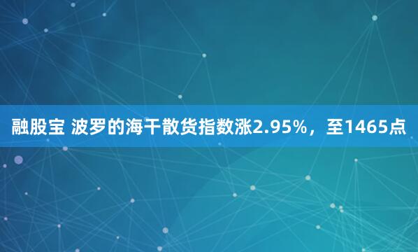 融股宝 波罗的海干散货指数涨2.95%，至1465点