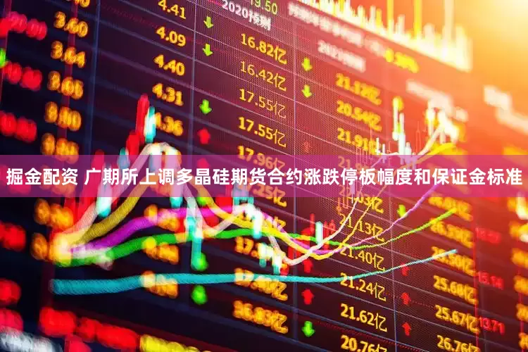 掘金配资 广期所上调多晶硅期货合约涨跌停板幅度和保证金标准