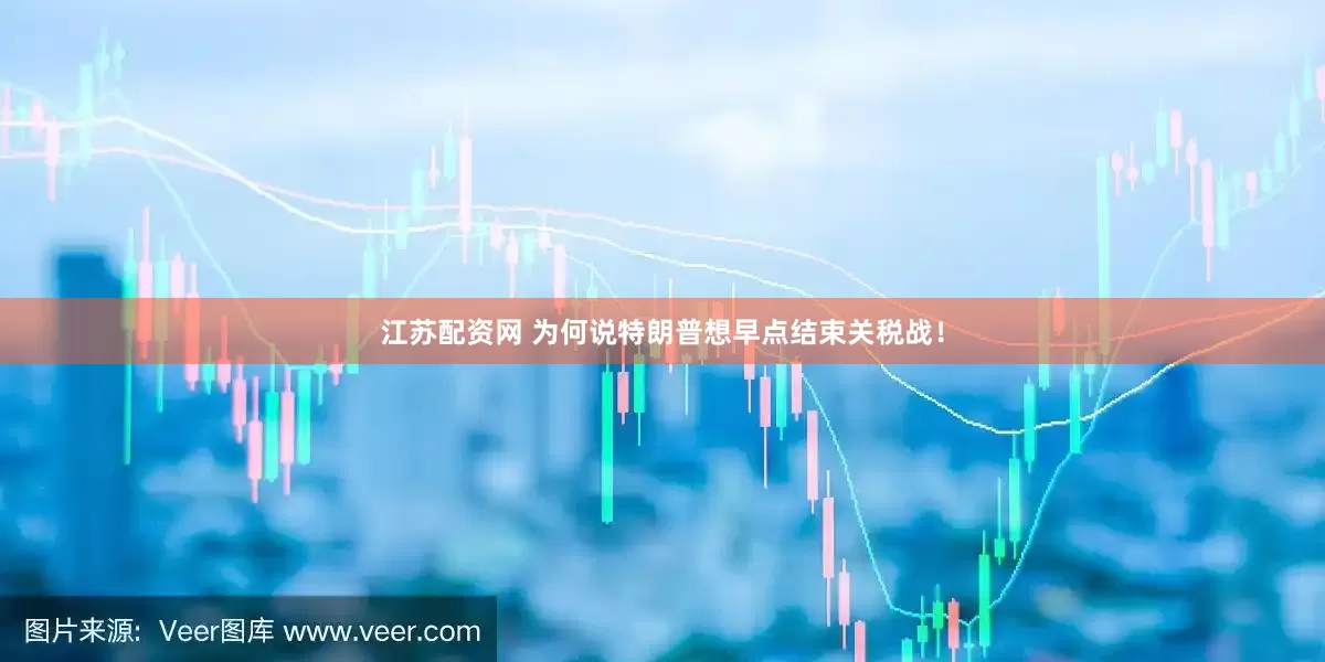 江苏配资网 为何说特朗普想早点结束关税战！