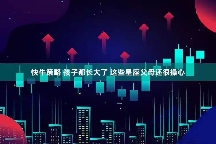 快牛策略 孩子都长大了 这些星座父母还很操心