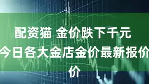 配资猫 金价跌下千元 今日各大金店金价最新报价