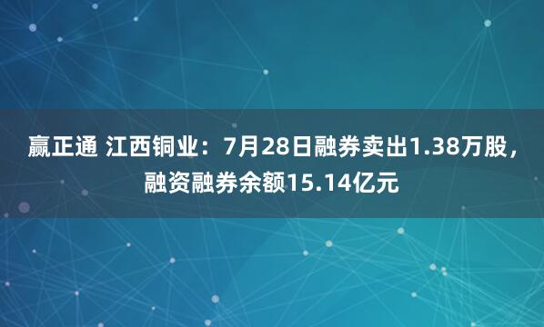 赢正通 江西铜业：7月28日融券卖出1.38万股，融资融券余额15.14亿元