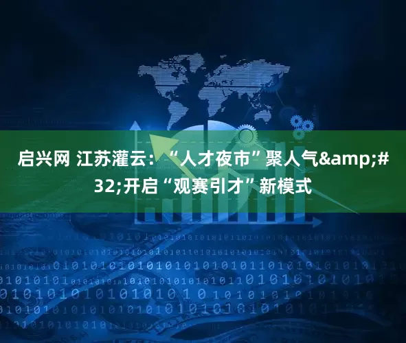 启兴网 江苏灌云：“人才夜市”聚人气 开启“观赛引才”新模式