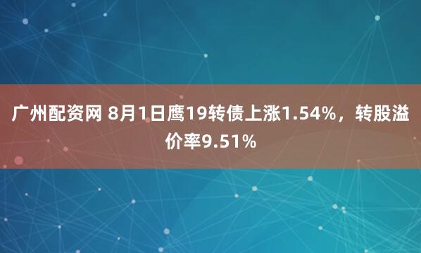 广州配资网 8月1日鹰19转债上涨1.54%，转股溢价率9.51%