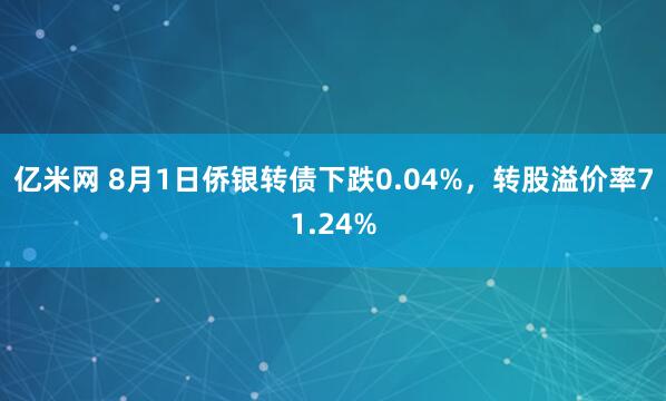 亿米网 8月1日侨银转债下跌0.04%，转股溢价率71.24%