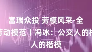 富瑞众投 劳模风采·全国劳动模范丨冯冰：公交人的楷模