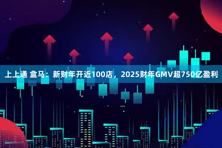 上上通 盒马：新财年开近100店，2025财年GMV超750亿盈利
