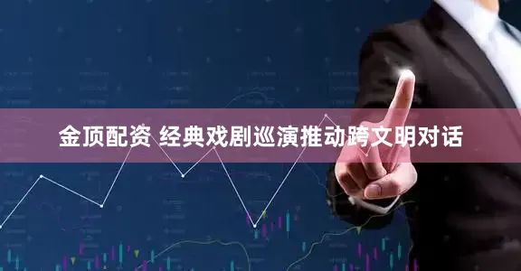 金顶配资 经典戏剧巡演推动跨文明对话