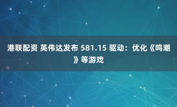 港联配资 英伟达发布 581.15 驱动：优化《鸣潮》等游戏
