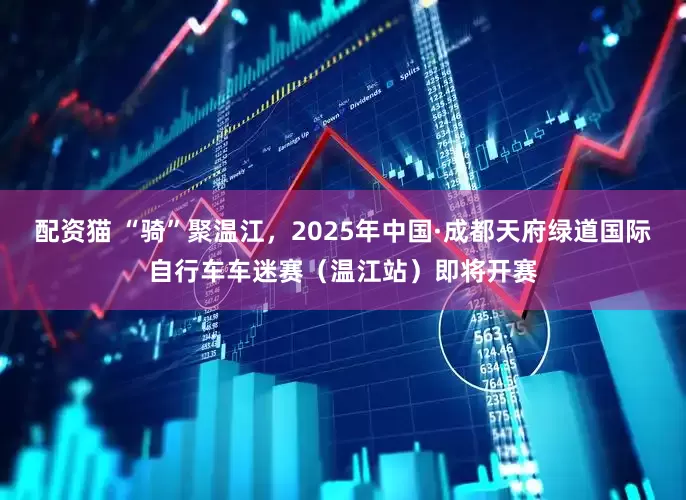 配资猫 “骑”聚温江，2025年中国·成都天府绿道国际自行车车迷赛（温江站）即将开赛