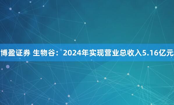博盈证券 生物谷：2024年实现营业总收入5.16亿元