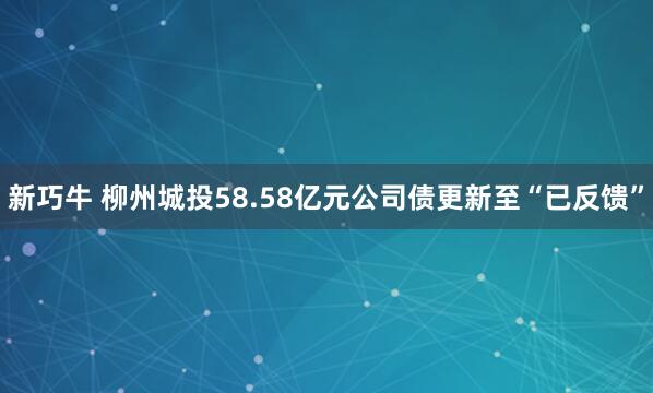 新巧牛 柳州城投58.58亿元公司债更新至“已反馈”