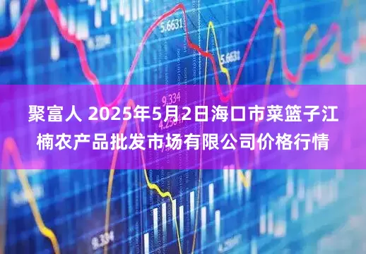 聚富人 2025年5月2日海口市菜篮子江楠农产品批发市场有限公司价格行情