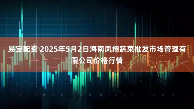 易宝配资 2025年5月2日海南凤翔蔬菜批发市场管理有限公司价格行情