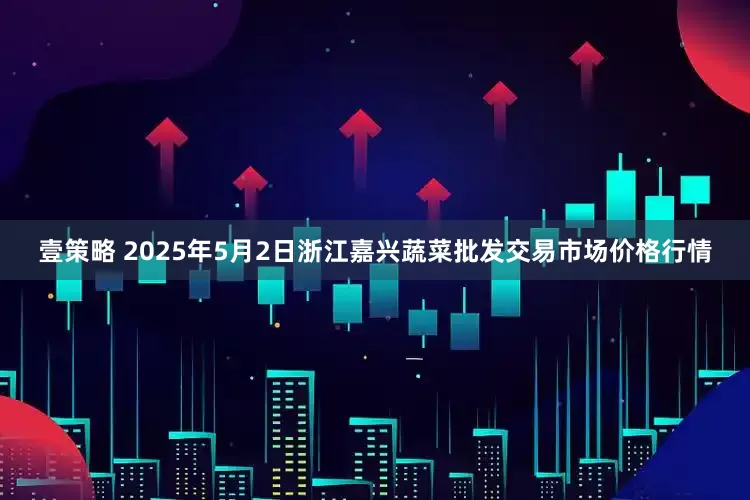 壹策略 2025年5月2日浙江嘉兴蔬菜批发交易市场价格行情
