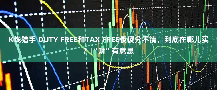 K线猎手 DUTY FREE和TAX FREE傻傻分不清，到底在哪儿买？|“财”有意思