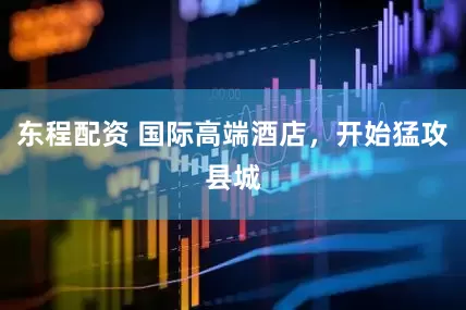 东程配资 国际高端酒店，开始猛攻县城